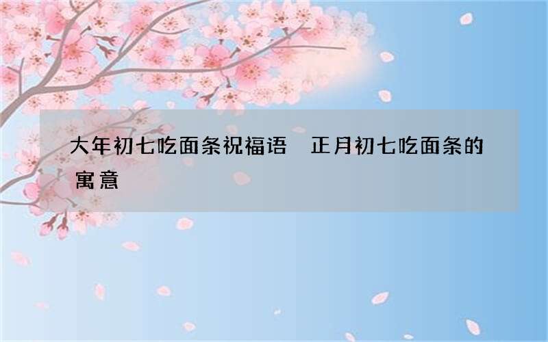 大年初七吃面条祝福语 正月初七吃面条的寓意